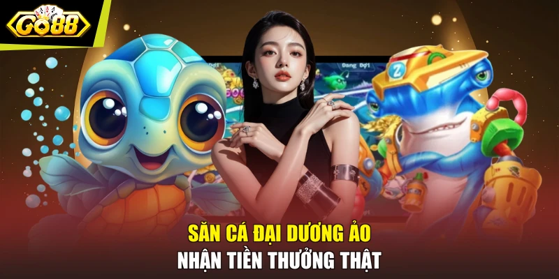 Săn cá đại dương ảo nhận tiền thưởng thật