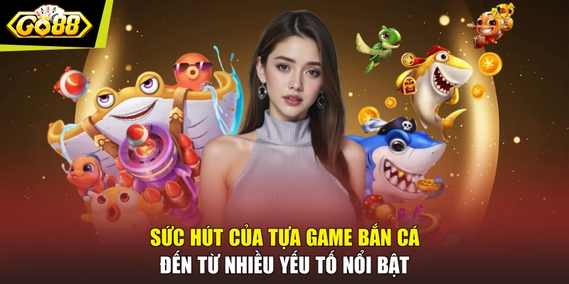 Sức hút của tựa game bắn cá đến từ nhiều yếu tố nổi bật